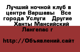 Лучший ночной клуб в центре Варшавы - Все города Услуги » Другие   . Ханты-Мансийский,Лангепас г.